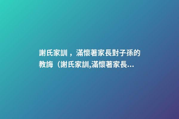 謝氏家訓，滿懷著家長對子孫的教誨（謝氏家訓,滿懷著家長對子孫的教誨怎么寫）